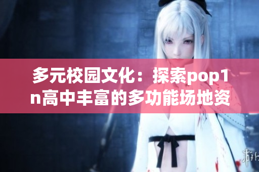 多元校园文化：探索pop1n高中丰富的多功能场地资源