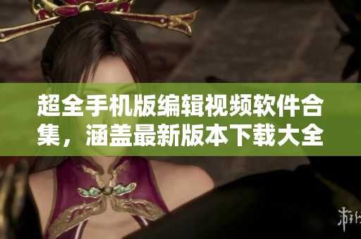 超全手机版编辑视频软件合集，涵盖最新版本下载大全