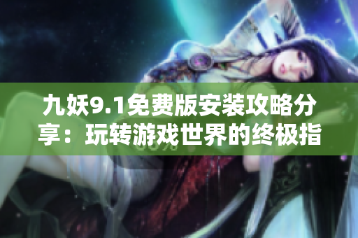 九妖9.1免费版安装攻略分享：玩转游戏世界的终极指南
