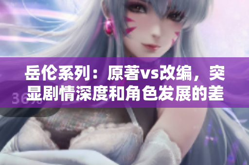 岳伦系列：原著vs改编，突显剧情深度和角色发展的差异