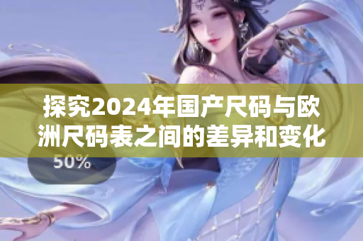 探究2024年国产尺码与欧洲尺码表之间的差异和变化趋势