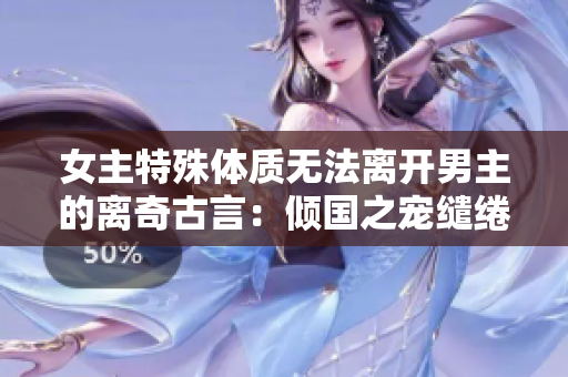女主特殊体质无法离开男主的离奇古言：倾国之宠缱绻绵长