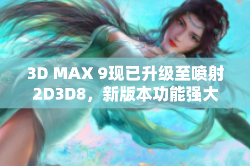 3D MAX 9现已升级至喷射2D3D8，新版本功能强大