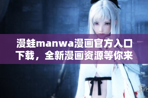漫蛙manwa漫画官方入口下载，全新漫画资源等你来阅读