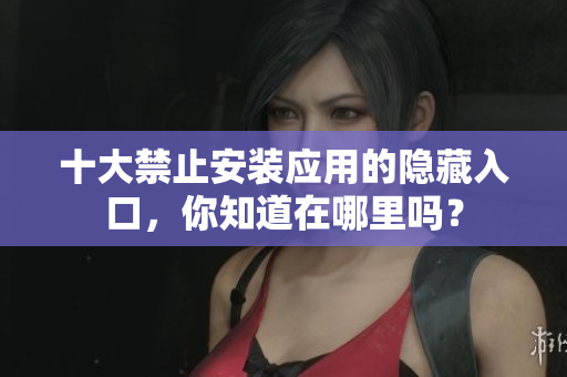 十大禁止安装应用的隐藏入口，你知道在哪里吗？