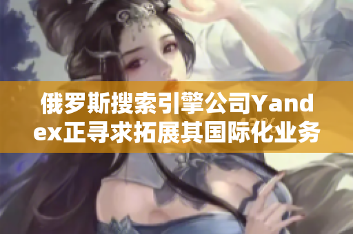 俄罗斯搜索引擎公司Yandex正寻求拓展其国际化业务