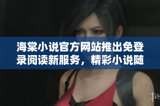 海棠小说官方网站推出免登录阅读新服务，精彩小说随心畅读