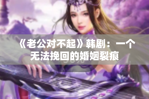 《老公对不起》韩剧：一个无法挽回的婚姻裂痕