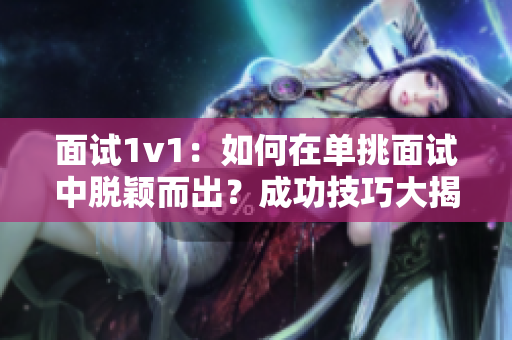 面试1v1：如何在单挑面试中脱颖而出？成功技巧大揭秘