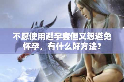 不愿使用避孕套但又想避免怀孕，有什么好方法？