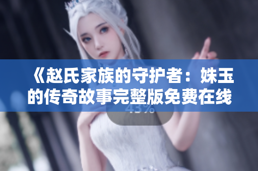 《赵氏家族的守护者：姝玉的传奇故事完整版免费在线阅读》