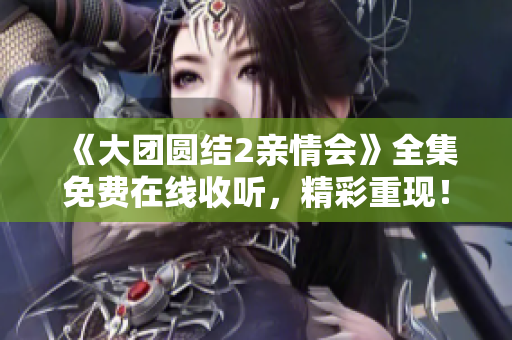 《大团圆结2亲情会》全集免费在线收听，精彩重现！