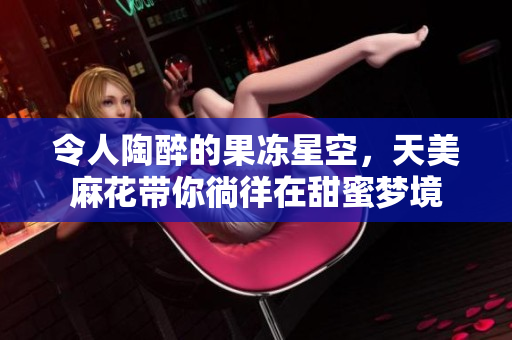 令人陶醉的果冻星空，天美麻花带你徜徉在甜蜜梦境
