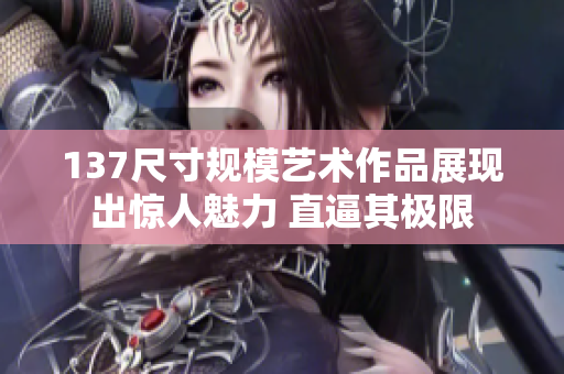 137尺寸规模艺术作品展现出惊人魅力 直逼其极限