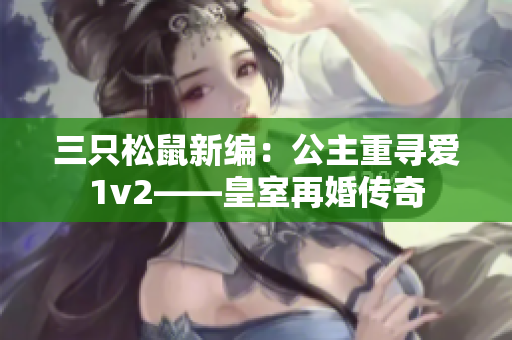 三只松鼠新编：公主重寻爱1v2——皇室再婚传奇