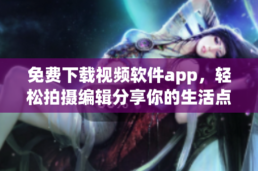 免费下载视频软件app，轻松拍摄编辑分享你的生活点滴