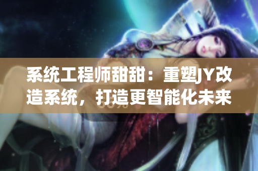 系统工程师甜甜：重塑JY改造系统，打造更智能化未来