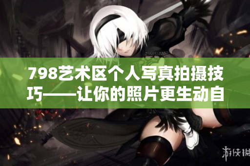 798艺术区个人写真拍摄技巧——让你的照片更生动自然