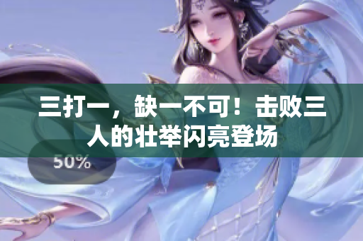 三打一，缺一不可！击败三人的壮举闪亮登场