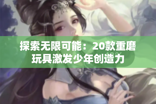 探索无限可能：20款重磨玩具激发少年创造力