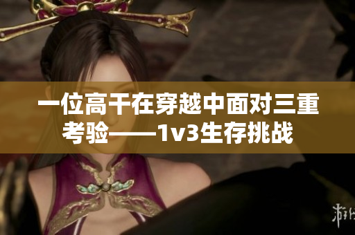 一位高干在穿越中面对三重考验——1v3生存挑战