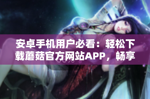 安卓手机用户必看：轻松下载蘑菇官方网站APP，畅享最新版本！