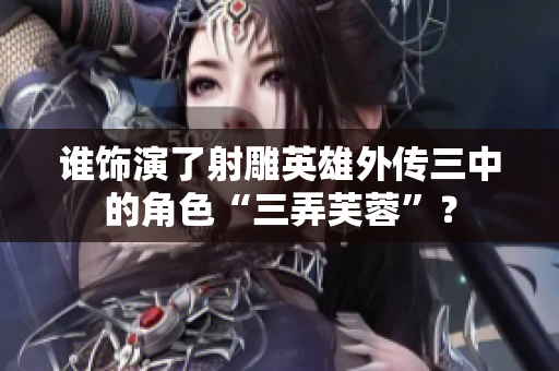 谁饰演了射雕英雄外传三中的角色“三弄芙蓉”？