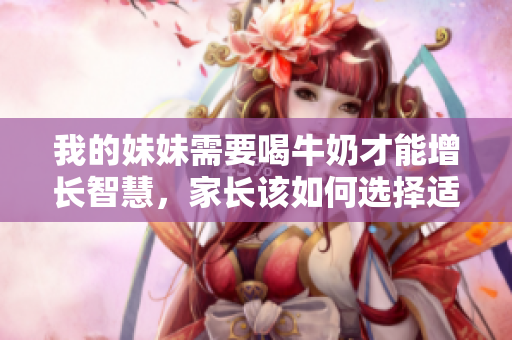 我的妹妹需要喝牛奶才能增长智慧，家长该如何选择适合的牛奶？