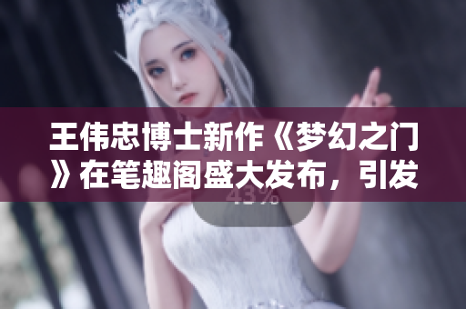 王伟忠博士新作《梦幻之门》在笔趣阁盛大发布，引发读者热议
