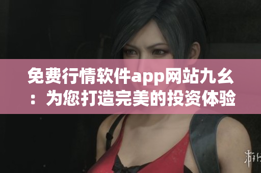 免费行情软件app网站九幺：为您打造完美的投资体验