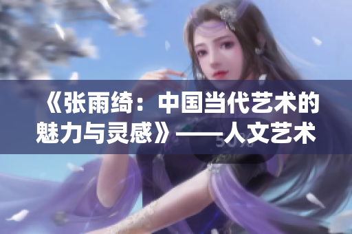 《张雨绮：中国当代艺术的魅力与灵感》——人文艺术欣赏ppt