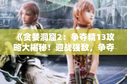 《贪婪洞窟2：争夺精13攻略大揭秘！迎战强敌，争夺神器！》