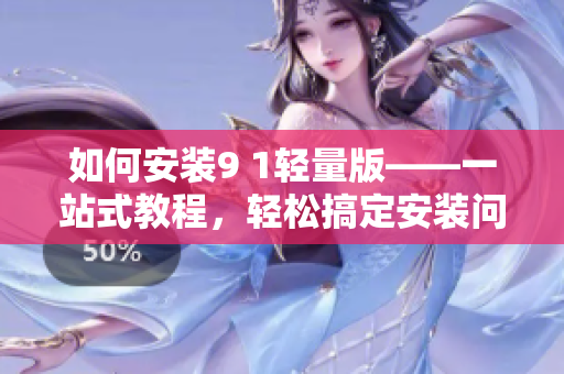 如何安装9 1轻量版——一站式教程，轻松搞定安装问题