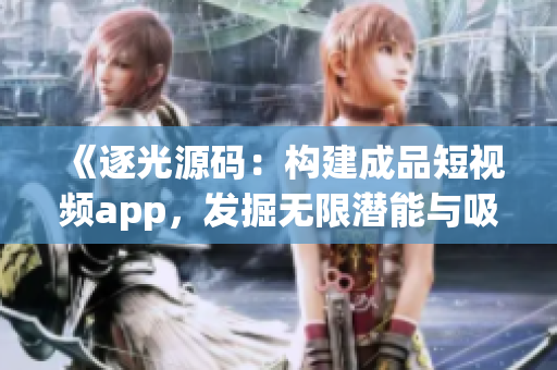《逐光源码：构建成品短视频app，发掘无限潜能与吸引力》