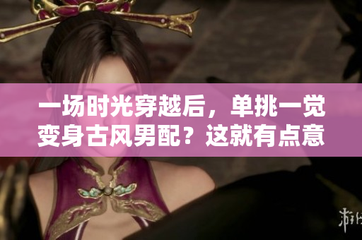 一场时光穿越后，单挑一觉变身古风男配？这就有点意思！