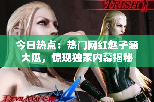 今日热点：热门网红赵子涵大瓜，惊现独家内幕揭秘