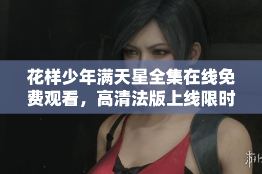 花样少年满天星全集在线免费观看，高清法版上线限时畅享