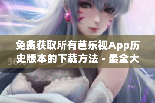 免费获取所有芭乐视App历史版本的下载方法 - 最全大全!