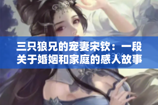 三只狼兄的宠妻宋钦：一段关于婚姻和家庭的感人故事