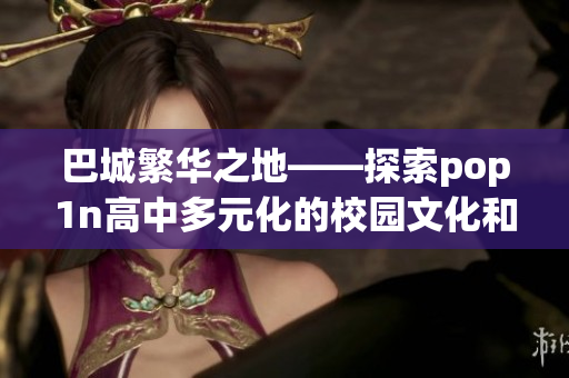 巴城繁华之地——探索pop1n高中多元化的校园文化和活动场地