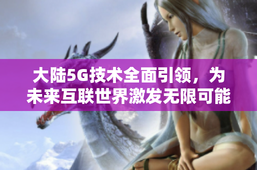 大陆5G技术全面引领，为未来互联世界激发无限可能！