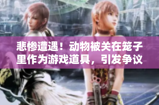 悲惨遭遇！动物被关在笼子里作为游戏道具，引发争议并招致公众关注