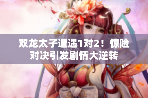 双龙太子遭遇1对2！惊险对决引发剧情大逆转