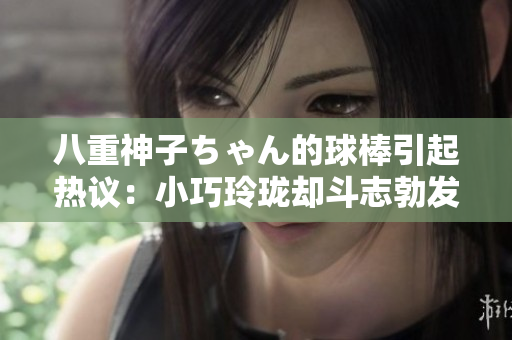 八重神子ちゃん的球棒引起热议：小巧玲珑却斗志勃发