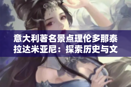 意大利著名景点理伦多那泰拉达米亚尼：探索历史与文化遗迹