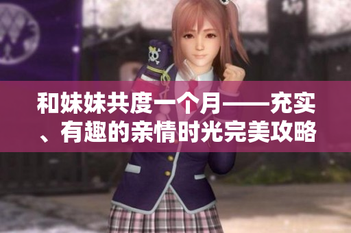 和妹妹共度一个月——充实、有趣的亲情时光完美攻略！