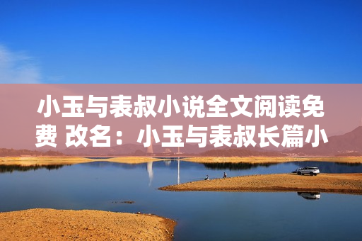 小玉与表叔小说全文阅读免费 改名：小玉与表叔长篇小说在线免费阅读