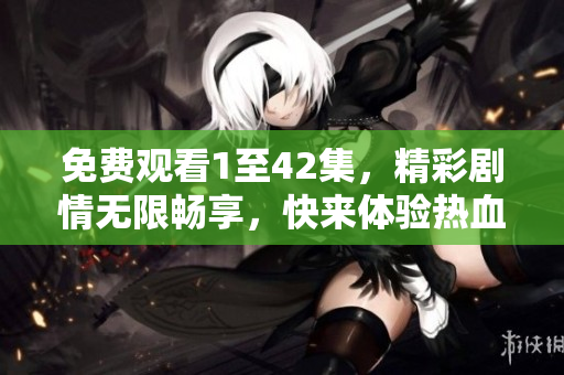 免费观看1至42集，精彩剧情无限畅享，快来体验热血情仇！