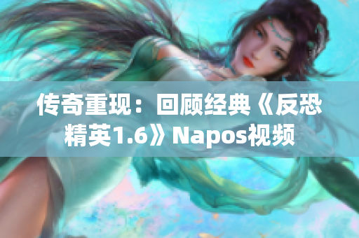 传奇重现：回顾经典《反恐精英1.6》Napos视频
