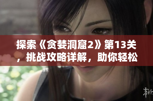探索《贪婪洞窟2》第13关，挑战攻略详解，助你轻松过关